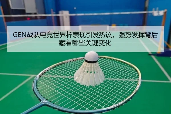 GEN战队电竞世界杯表现引发热议，强势发挥背后藏着哪些关键变化